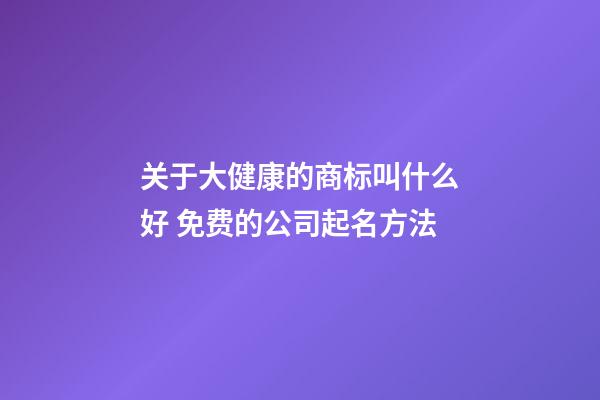 关于大健康的商标叫什么好 免费的公司起名方法